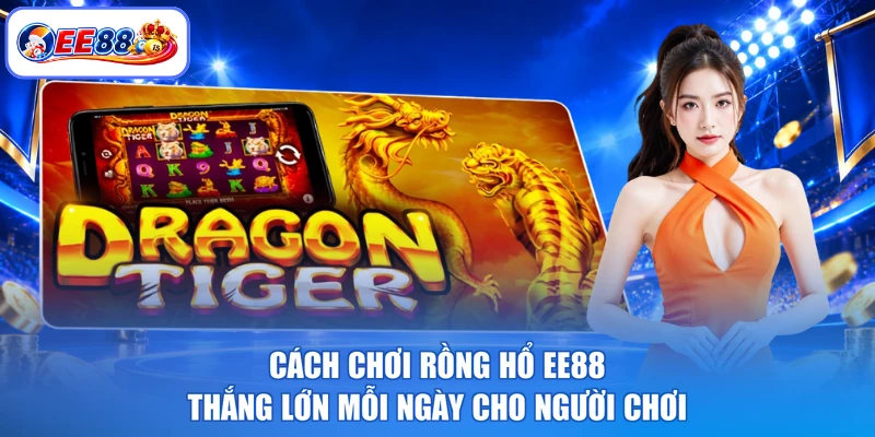 Cách Chơi Rồng Hổ EE88 Thắng Lớn Mỗi Ngày Cho Người Chơi